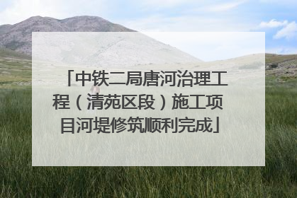 中铁二局唐河治理工程（清苑区段）施工项目河堤修筑顺利完成